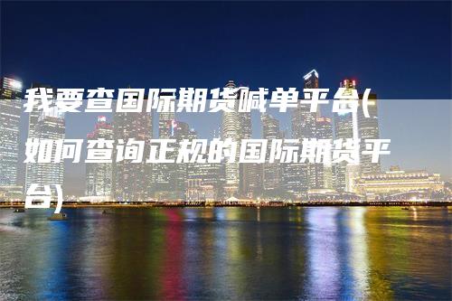 我要查国际期货喊单平台(如何查询正规的国际期货平台)