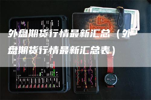 外盘期货行情最新汇总（外盘期货行情最新汇总表）