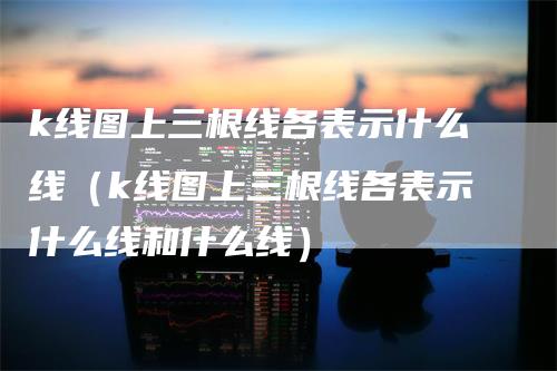 k线图上三根线各表示什么线（k线图上三根线各表示什么线和什么线）