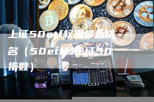 上证50etf权重最新排名（50etf和上证50指数）