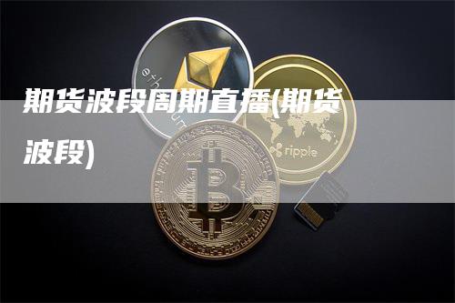 期货波段周期直播(期货 波段)