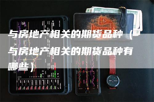 与房地产相关的期货品种（与房地产相关的期货品种有哪些）