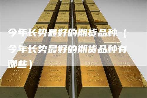 今年长势最好的期货品种（今年长势最好的期货品种有哪些）