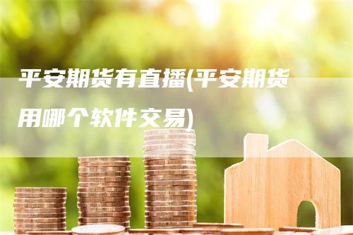 平安期货有直播(平安期货用哪个软件交易)