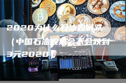 2020为什么石油股暴跌（中国石油股票会不会跌到3元2020）