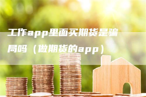 工作app里面买期货是骗局吗（做期货的app）