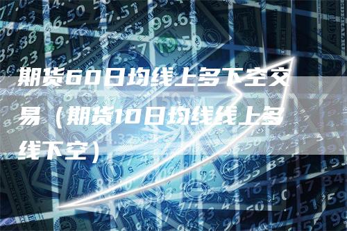 期货60日均线上多下空交易（期货10日均线线上多线下空）