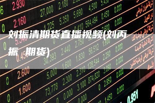 刘振清期货直播视频(刘丙振 期货)