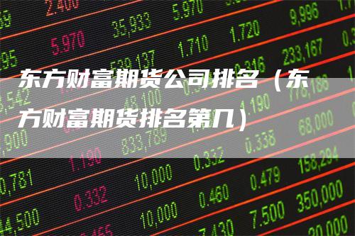 东方财富期货公司排名（东方财富期货排名第几）