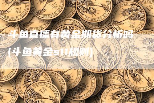 斗鱼直播有黄金期货分析吗(斗鱼黄金s11规则)