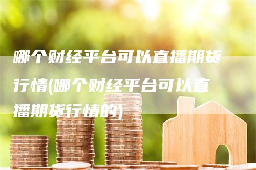 哪个财经平台可以直播期货行情(哪个财经平台可以直播期货行情的)
