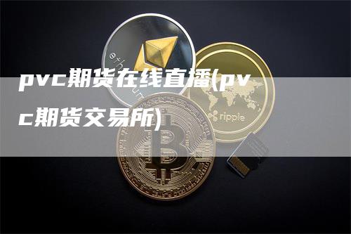 pvc期货在线直播(pvc期货交易所)