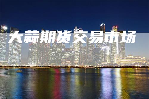 大蒜期货交易市场