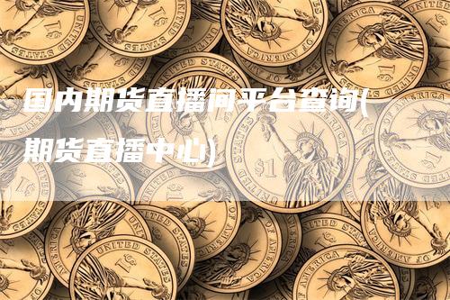 国内期货直播间平台查询(期货直播中心)