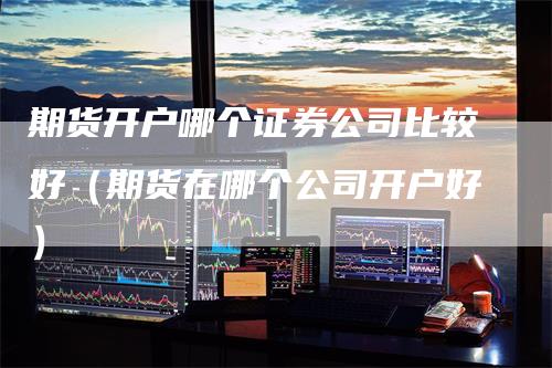 期货开户哪个证券公司比较好（期货在哪个公司开户好）
