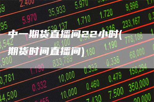 中一期货直播间22小时(期货时间直播间)