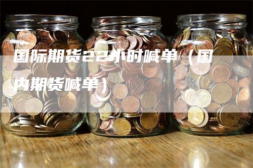 国际期货22小时喊单（国内期货喊单）
