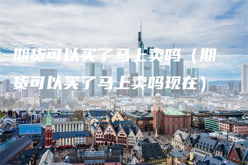 期货可以买了马上卖吗（期货可以买了马上卖吗现在）