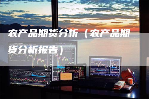 农产品期货分析（农产品期货分析报告）