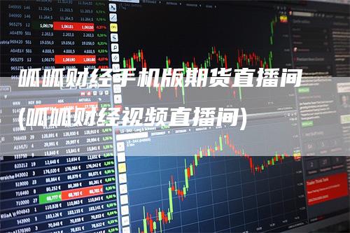 呱呱财经手机版期货直播间(呱呱财经视频直播间)