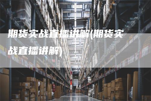 期货实战直播讲解(期货实战直播讲解)