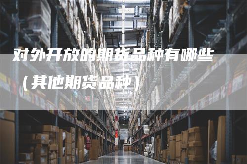 对外开放的期货品种有哪些（其他期货品种）