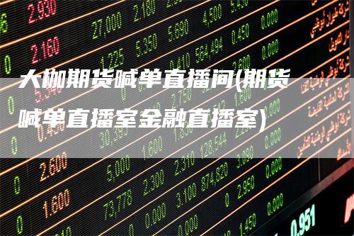 大枷期货喊单直播间(期货喊单直播室金融直播室)