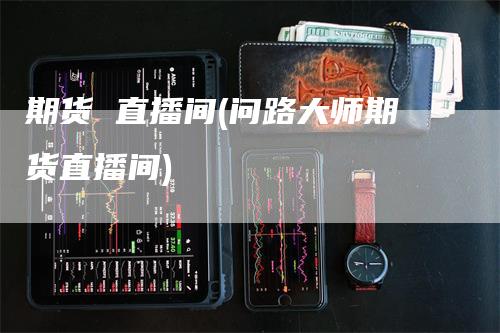 期货 直播间(问路大师期货直播间)