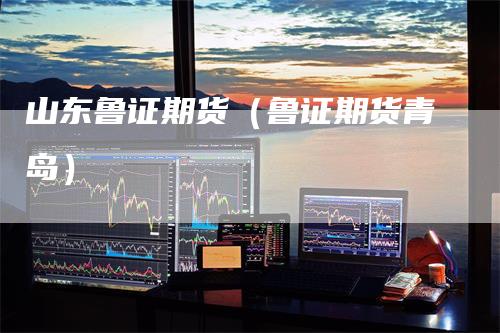 山东鲁证期货（鲁证期货青岛）