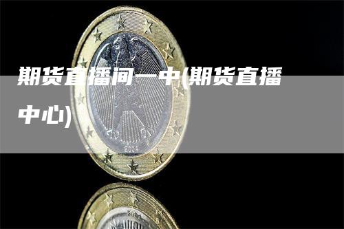 期货直播间一中(期货直播中心)