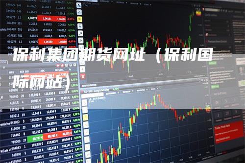 保利集团期货网址（保利国际网站）