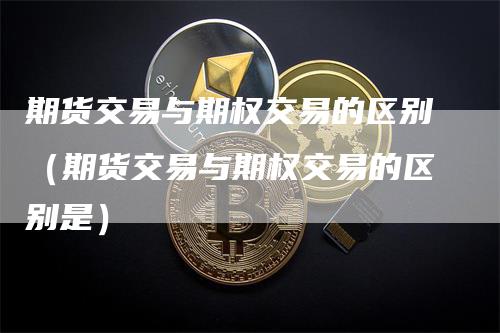 期货交易与期权交易的区别（期货交易与期权交易的区别是）