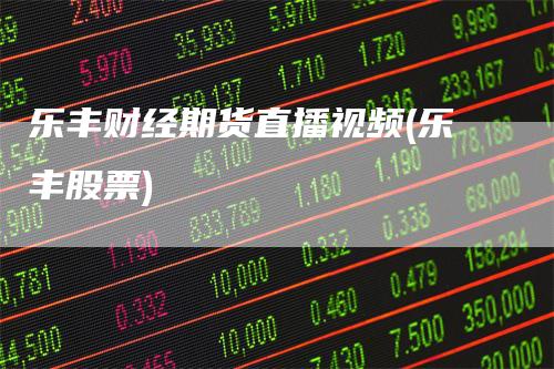 乐丰财经期货直播视频(乐丰股票)