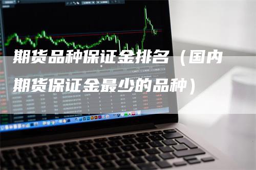 期货品种保证金排名（国内期货保证金最少的品种）