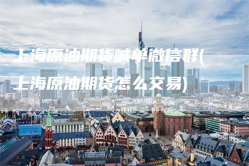 上海原油期货喊单微信群(上海原油期货怎么交易)