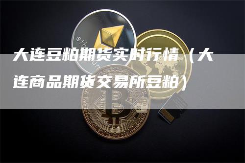 大连豆粕期货实时行情（大连商品期货交易所豆粕）