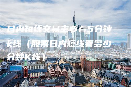 日内短线交易主要看5分钟k线（股票日内短线看多少分钟K线）