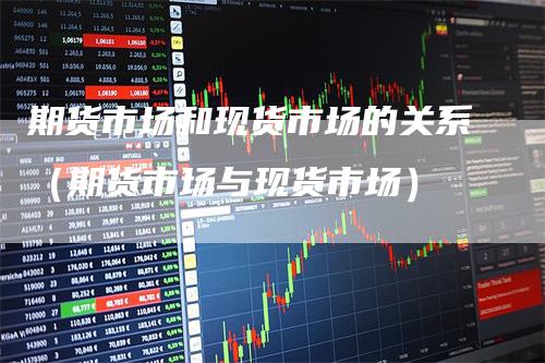 期货市场和现货市场的关系（期货市场与现货市场）