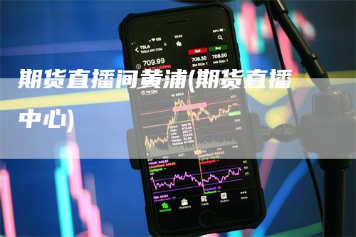 期货直播间黄浦(期货直播中心)