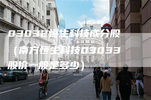 03032恒生科技成分股（南方恒生科技03033股价一股是多少）
