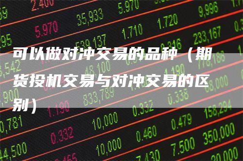 可以做对冲交易的品种（期货投机交易与对冲交易的区别）