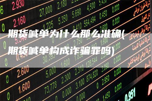 期货喊单为什么那么准确(期货喊单构成诈骗罪吗)