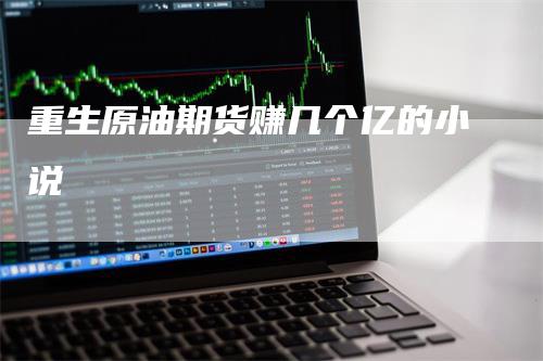 重生原油期货赚几个亿的小说