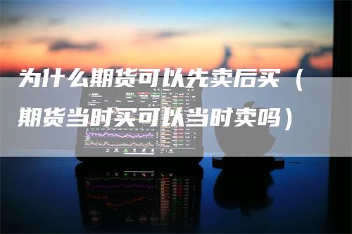 为什么期货可以先卖后买（期货当时买可以当时卖吗）