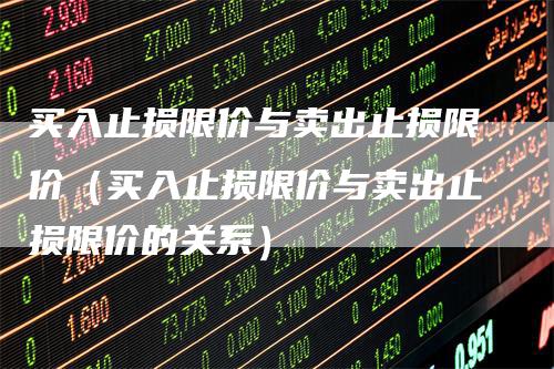 买入止损限价与卖出止损限价（买入止损限价与卖出止损限价的关系）