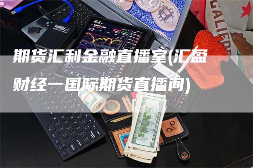 期货汇利金融直播室(汇盈财经一国际期货直播间)