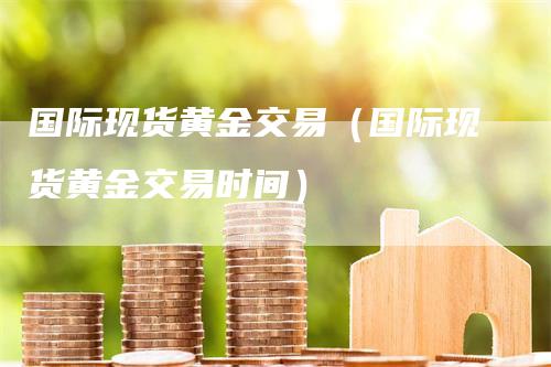 国际现货黄金交易（国际现货黄金交易时间）