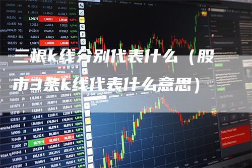 三根k线分别代表什么（股市3条k线代表什么意思）