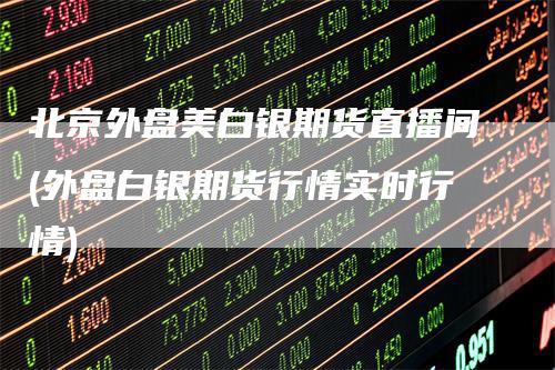 北京外盘美白银期货直播间(外盘白银期货行情实时行情)