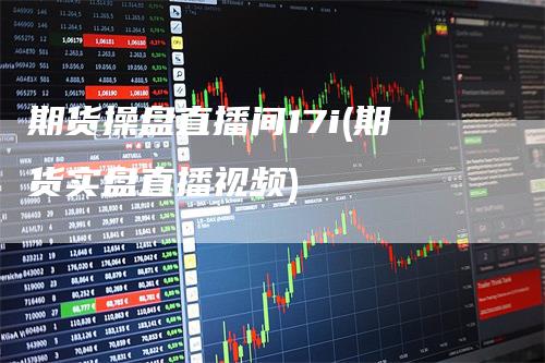 期货操盘直播间17i(期货实盘直播视频)